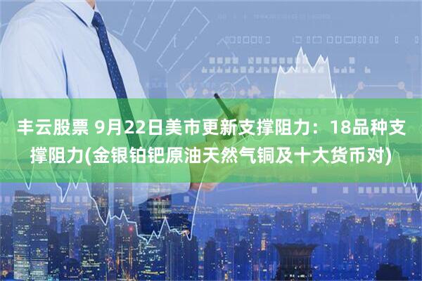 丰云股票 9月22日美市更新支撑阻力：18品种支撑阻力(金银铂钯原油天然气铜及十大货币对)
