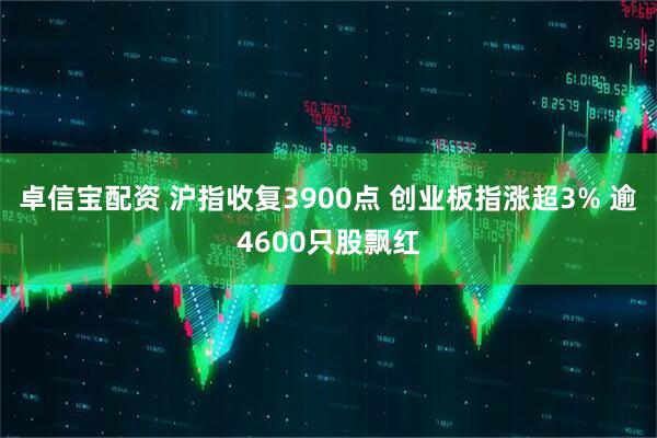 卓信宝配资 沪指收复3900点 创业板指涨超3% 逾4600只股飘红