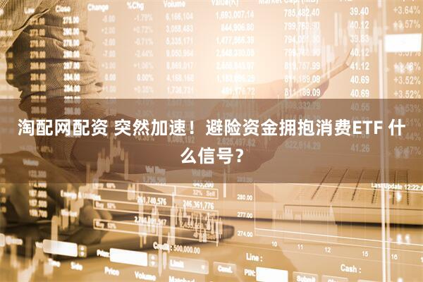 淘配网配资 突然加速！避险资金拥抱消费ETF 什么信号？
