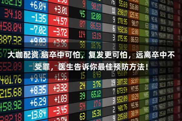 大咖配资 脑卒中可怕,复发更可怕,远离卒中不受罪,医生告诉你最佳预防方法!