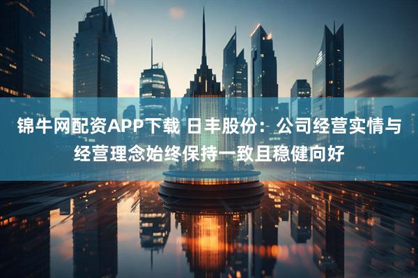 锦牛网配资APP下载 日丰股份：公司经营实情与经营理念始终保持一致且稳健向好