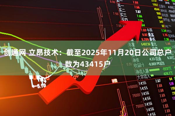 创通网 立昂技术：截至2025年11月20日公司总户数为43415户