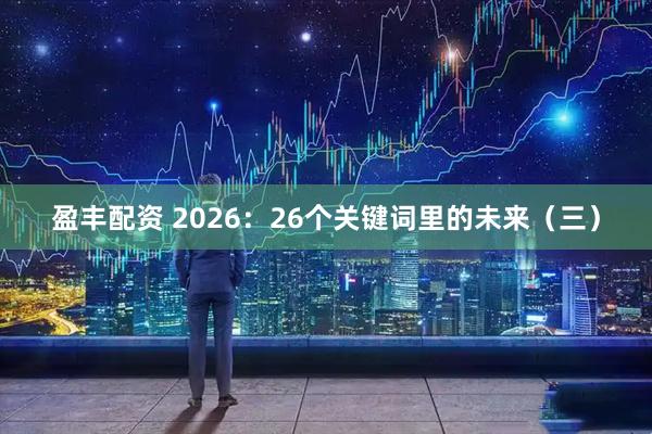 盈丰配资 2026：26个关键词里的未来（三）