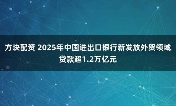 方块配资 2025年中国进出口银行新发放外贸领域贷款超1.2万亿元