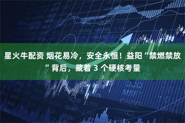 星火牛配资 烟花易冷，安全永恒！益阳“禁燃禁放”背后，藏着 3 个硬核考量