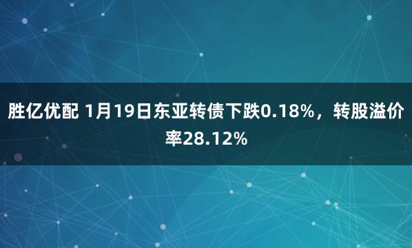 胜亿优配 1月19日东亚转债下跌0.18%，转股溢价率28.12%