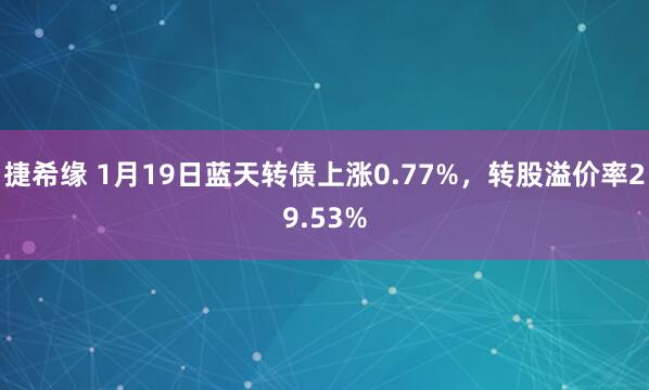 捷希缘 1月19日蓝天转债上涨0.77%，转股溢价率29.53%
