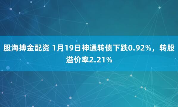 股海搏金配资 1月19日神通转债下跌0.92%，转股溢价率2.21%
